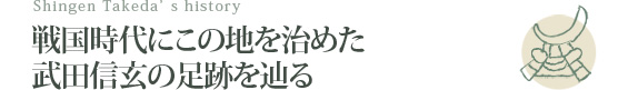 戦国時代にこの地を治めた武田信玄の足跡を辿る